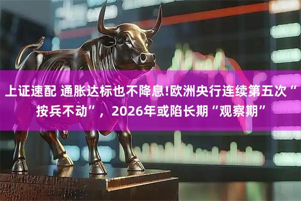 上证速配 通胀达标也不降息!欧洲央行连续第五次“按兵不动”，2026年或陷长期“观察期”