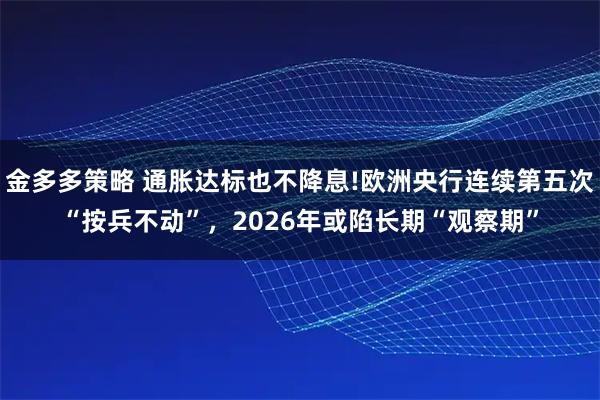 金多多策略 通胀达标也不降息!欧洲央行连续第五次“按兵不动”，2026年或陷长期“观察期”