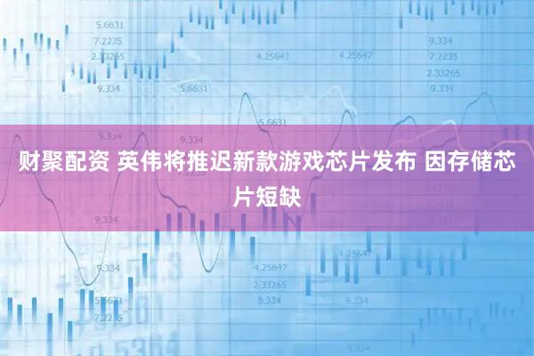 财聚配资 英伟将推迟新款游戏芯片发布 因存储芯片短缺