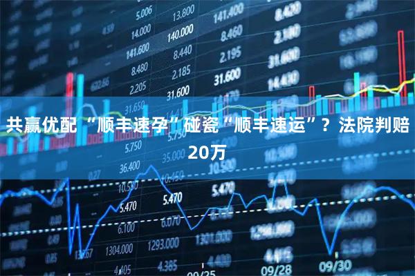 共赢优配 “顺丰速孕”碰瓷“顺丰速运”？法院判赔20万