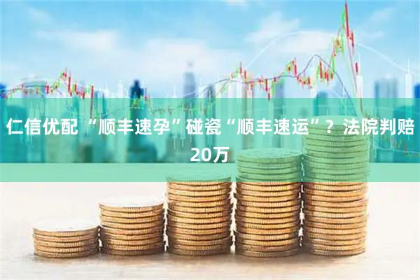 仁信优配 “顺丰速孕”碰瓷“顺丰速运”？法院判赔20万