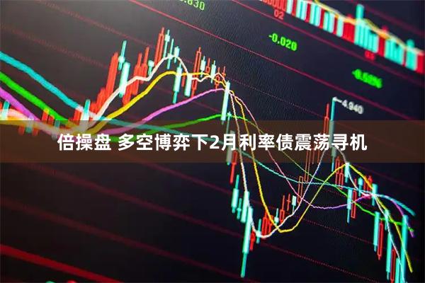 倍操盘 多空博弈下2月利率债震荡寻机