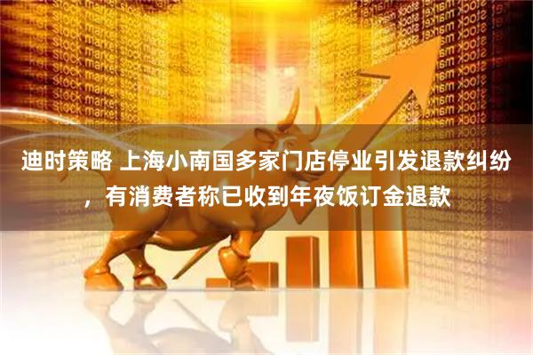 迪时策略 上海小南国多家门店停业引发退款纠纷，有消费者称已收到年夜饭订金退款