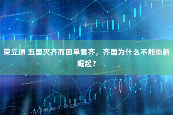 荣立通 五国灭齐而田单复齐，齐国为什么不能重新崛起？