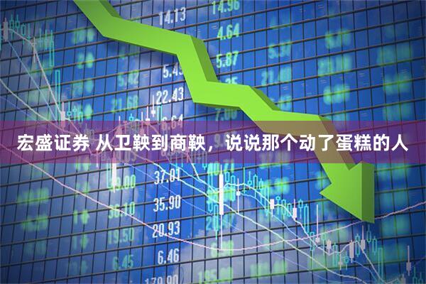 宏盛证券 从卫鞅到商鞅，说说那个动了蛋糕的人