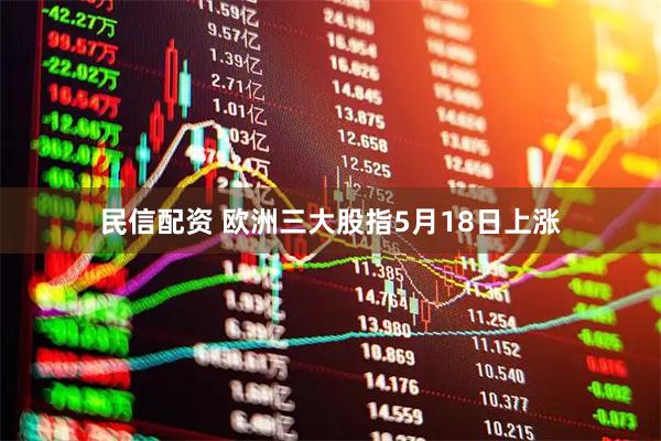 民信配资 欧洲三大股指5月18日上涨