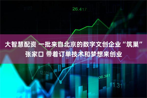 大智慧配资 一批来自北京的数字文创企业“筑巢”张家口 带着订单技术和梦想来创业