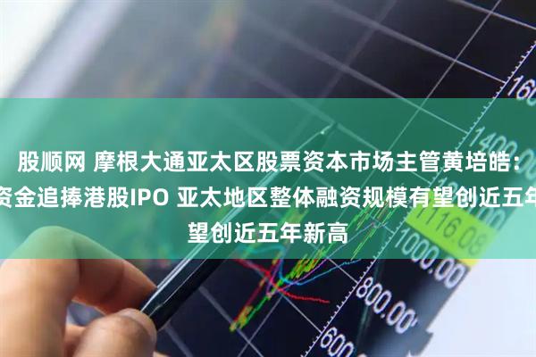 股顺网 摩根大通亚太区股票资本市场主管黄培皓：全球资金追捧港股IPO 亚太地区整体融资规模有望创近五年新高