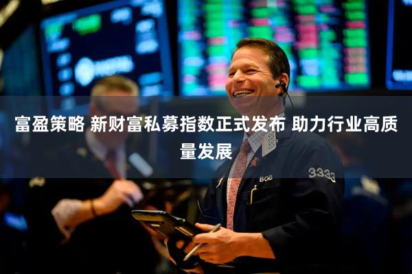 富盈策略 新财富私募指数正式发布 助力行业高质量发展