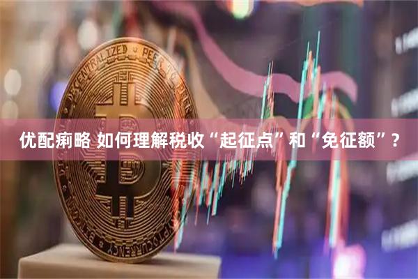 优配痢略 如何理解税收“起征点”和“免征额”？