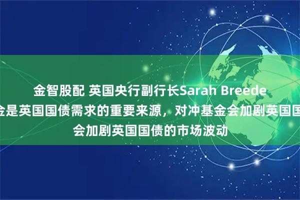 金智股配 英国央行副行长Sarah Breeden称，对冲基金是英国国债需求的重要来源，对冲基金会加剧英国国债的市场波动