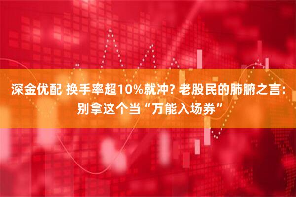深金优配 换手率超10%就冲? 老股民的肺腑之言: 别拿这个当“万能入场券”