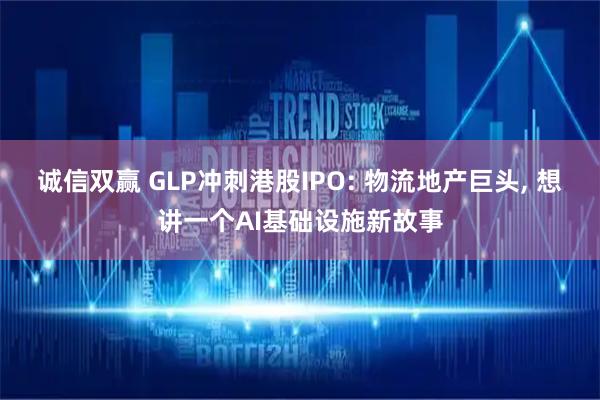 诚信双赢 GLP冲刺港股IPO: 物流地产巨头, 想讲一个AI基础设施新故事