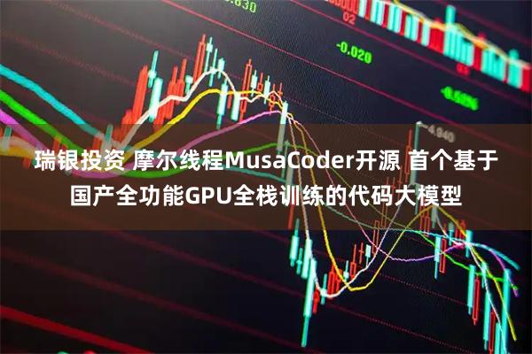 瑞银投资 摩尔线程MusaCoder开源 首个基于国产全功能GPU全栈训练的代码大模型