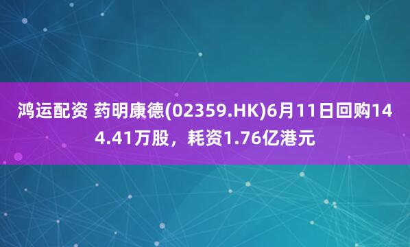 鸿运配资 药明康德(02359.HK)6月11日回购144.41万股，耗资1.76亿港元