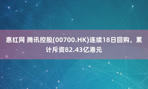 惠红网 腾讯控股(00700.HK)连续18日回购，累计斥资82.43亿港元