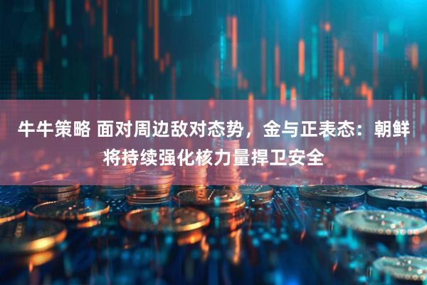 牛牛策略 面对周边敌对态势，金与正表态：朝鲜将持续强化核力量捍卫安全