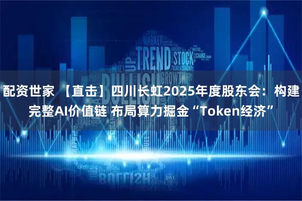 配资世家 【直击】四川长虹2025年度股东会：构建完整AI价值链 布局算力掘金“Token经济”