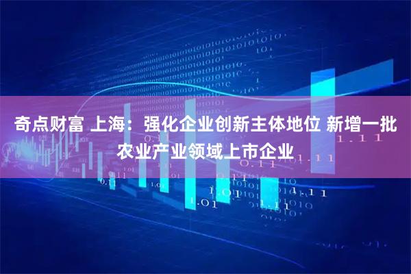 奇点财富 上海：强化企业创新主体地位 新增一批农业产业领域上市企业