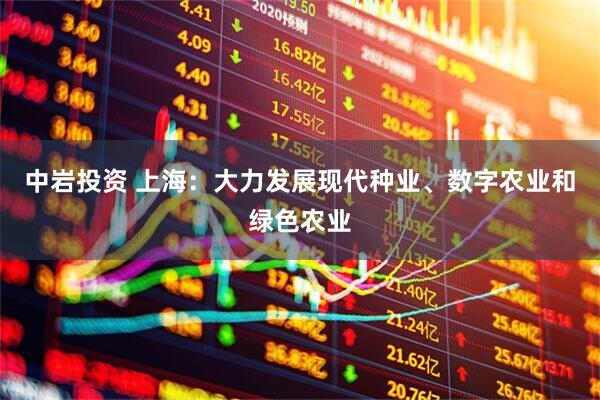 中岩投资 上海：大力发展现代种业、数字农业和绿色农业