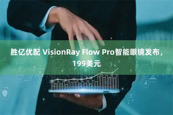 胜亿优配 VisionRay Flow Pro智能眼镜发布，199美元