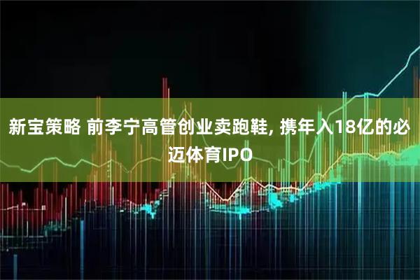新宝策略 前李宁高管创业卖跑鞋, 携年入18亿的必迈体育IPO