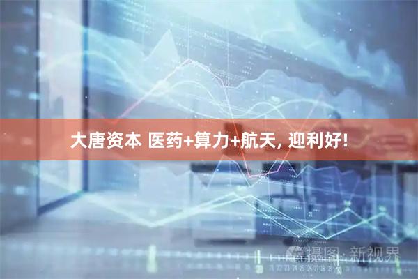 大唐资本 医药+算力+航天, 迎利好!