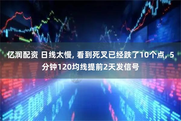 亿润配资 日线太慢, 看到死叉已经跌了10个点, 5分钟120均线提前2天发信号