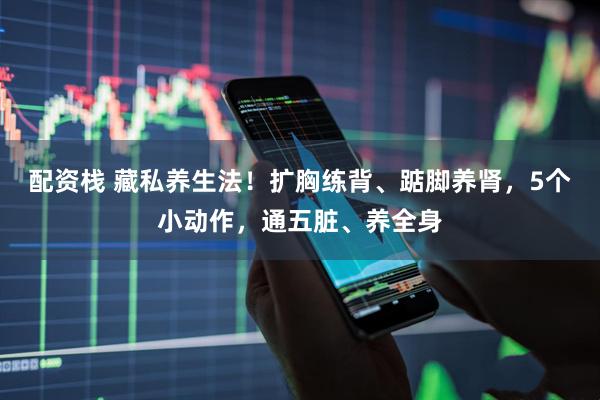 配资栈 藏私养生法！扩胸练背、踮脚养肾，5个小动作，通五脏、养全身