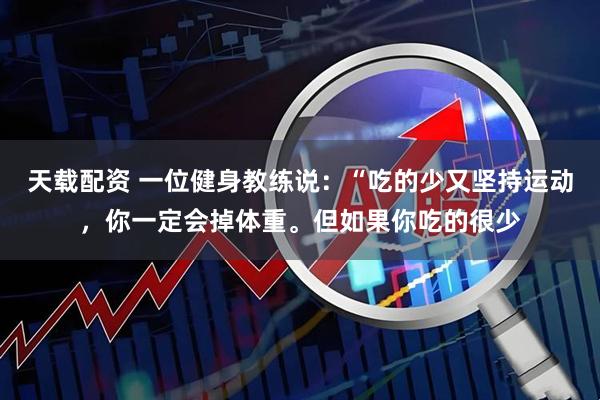 天载配资 一位健身教练说：“吃的少又坚持运动，你一定会掉体重。但如果你吃的很少