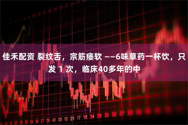 佳禾配资 裂纹舌，宗筋痿软 ——6味草药一杯饮，只发 1 次，临床40多年的中