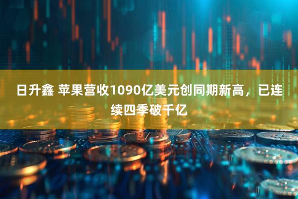 日升鑫 苹果营收1090亿美元创同期新高，已连续四季破千亿