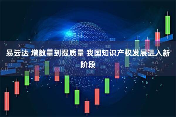 易云达 增数量到提质量 我国知识产权发展进入新阶段