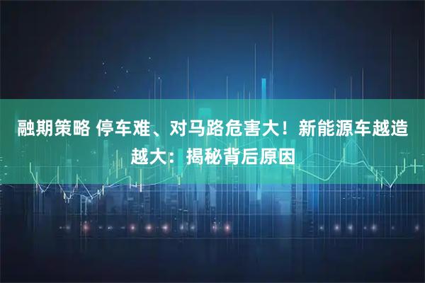 融期策略 停车难、对马路危害大！新能源车越造越大：揭秘背后原因