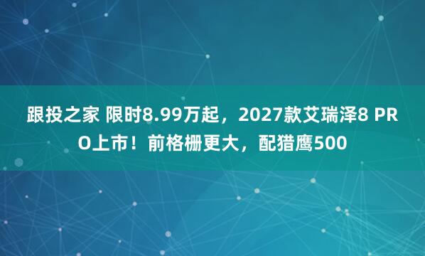 跟投之家 限时8.99万起，2027款艾瑞泽8 PRO上市！前格栅更大，配猎鹰500