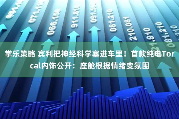 掌乐策略 宾利把神经科学塞进车里！首款纯电Torcal内饰公开：座舱根据情绪变氛围
