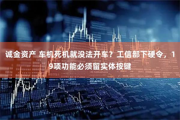 诚金资产 车机死机就没法开车？工信部下硬令，19项功能必须留实体按键