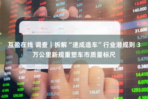 互盈在线 调查｜拆解“速成造车”行业潜规则 3万公里新规重塑车市质量标尺