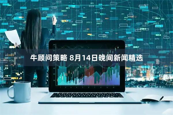 牛顾问策略 8月14日晚间新闻精选