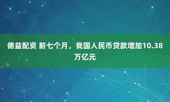 德益配资 前七个月，我国人民币贷款增加10.38万亿元